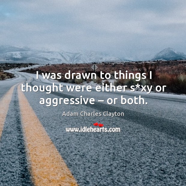 I was drawn to things I thought were either s*xy or aggressive – or both. Adam Charles Clayton Picture Quote