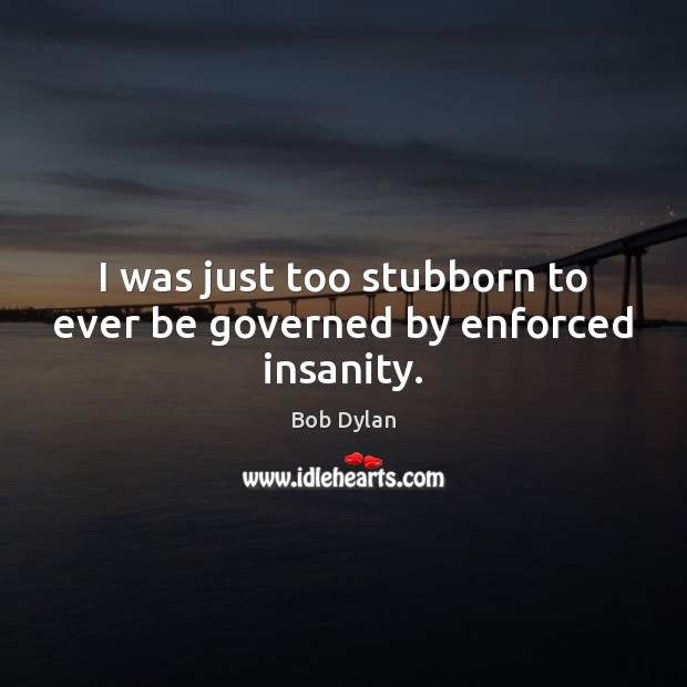 I was just too stubborn to ever be governed by enforced insanity. Image