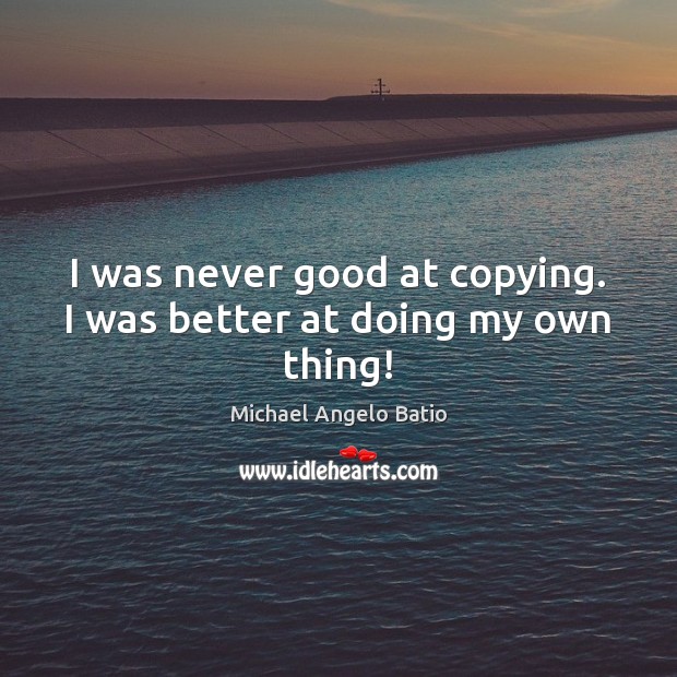 I was never good at copying. I was better at doing my own thing! Michael Angelo Batio Picture Quote