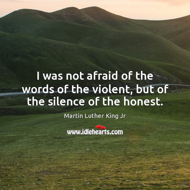 I was not afraid of the words of the violent, but of the silence of the honest. Martin Luther King Jr Picture Quote