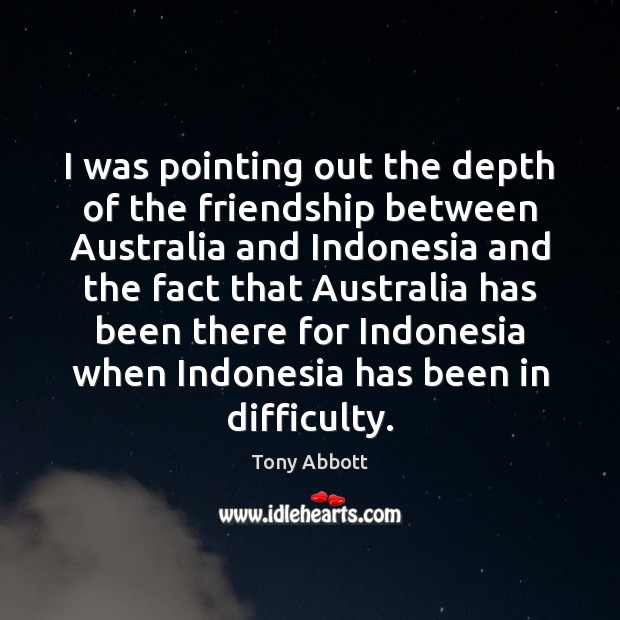 I was pointing out the depth of the friendship between Australia and Tony Abbott Picture Quote