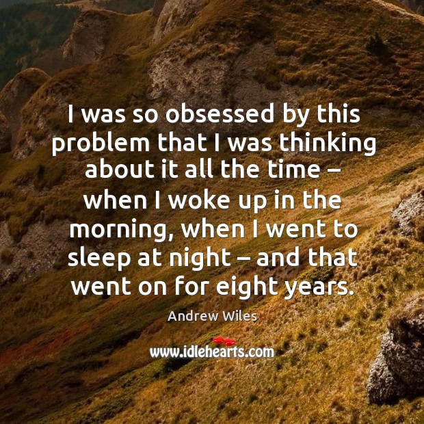 I was so obsessed by this problem that I was thinking about it all the time Andrew Wiles Picture Quote