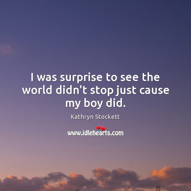 I was surprise to see the world didn’t stop just cause my boy did. Kathryn Stockett Picture Quote