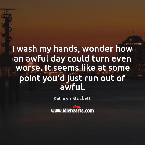 I wash my hands, wonder how an awful day could turn even Image