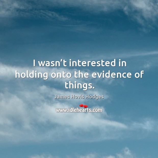 I wasn’t interested in holding onto the evidence of things. Image