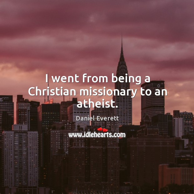 I went from being a Christian missionary to an atheist. Daniel Everett Picture Quote