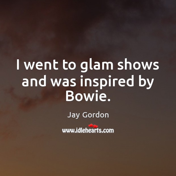 I went to glam shows and was inspired by Bowie. Picture Quotes Image