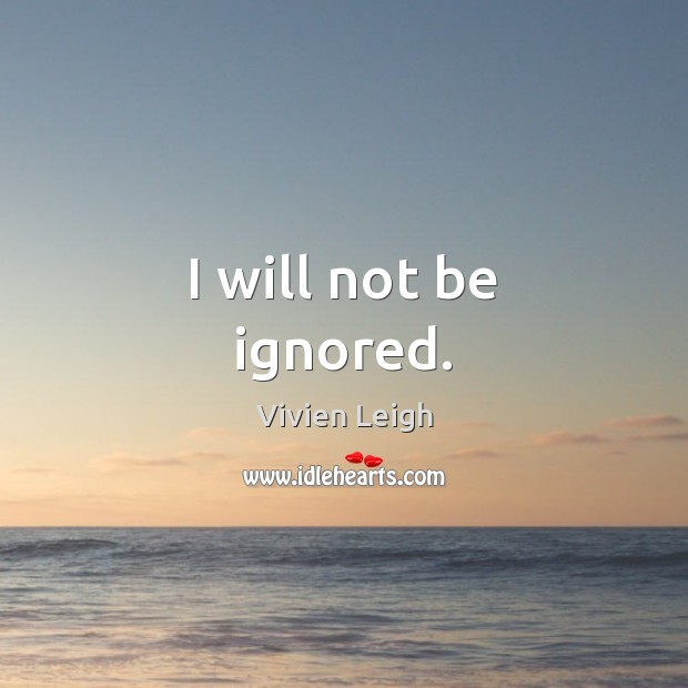 I will not be ignored. Vivien Leigh Picture Quote