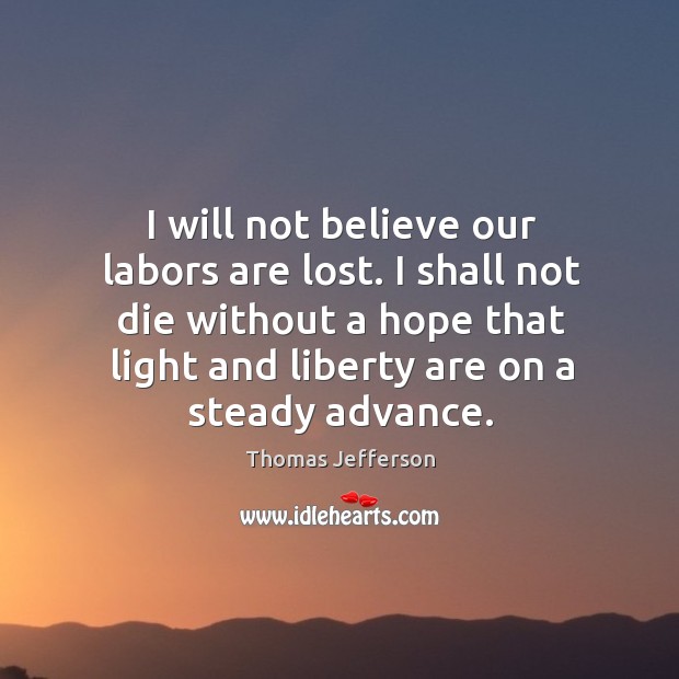 I will not believe our labors are lost. I shall not die Thomas Jefferson Picture Quote