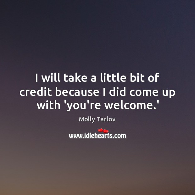 I will take a little bit of credit because I did come up with ‘you’re welcome.’ Molly Tarlov Picture Quote