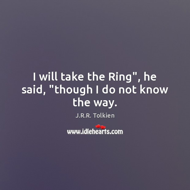 I will take the Ring”, he said, “though I do not know the way. Picture Quotes Image