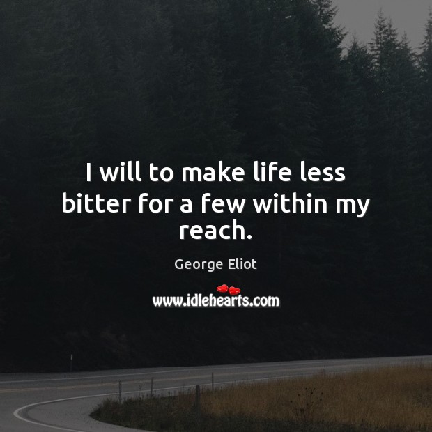 I will to make life less bitter for a few within my reach. George Eliot Picture Quote