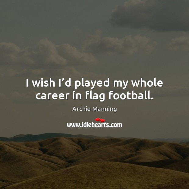 I wish I’d played my whole career in flag football. Archie Manning Picture Quote