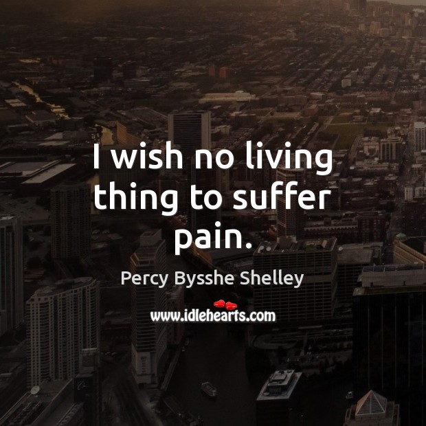 I wish no living thing to suffer pain. Percy Bysshe Shelley Picture Quote