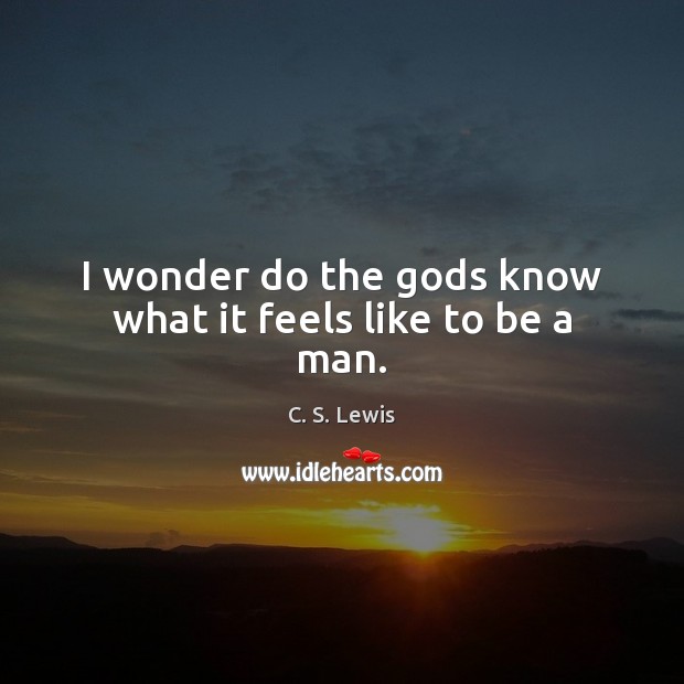 I wonder do the Gods know what it feels like to be a man. Picture Quotes Image