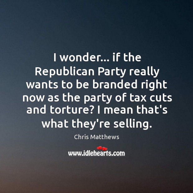 I wonder… if the Republican Party really wants to be branded right Chris Matthews Picture Quote