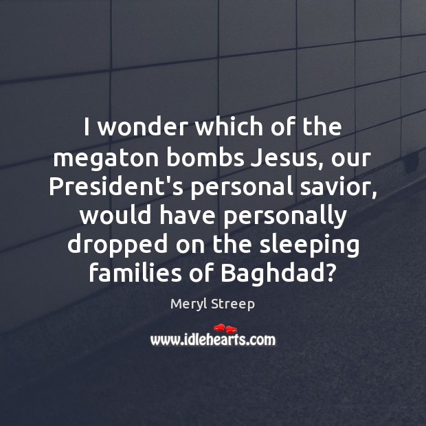 I wonder which of the megaton bombs Jesus, our President’s personal savior, Meryl Streep Picture Quote