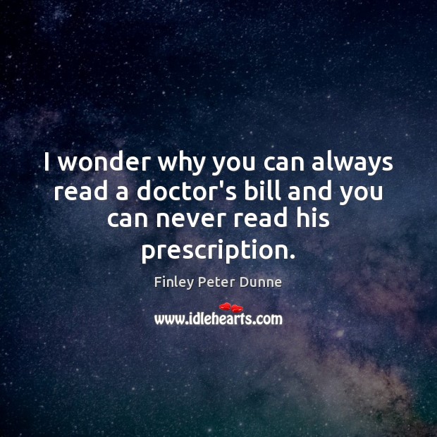 I wonder why you can always read a doctor’s bill and you can never read his prescription. Finley Peter Dunne Picture Quote