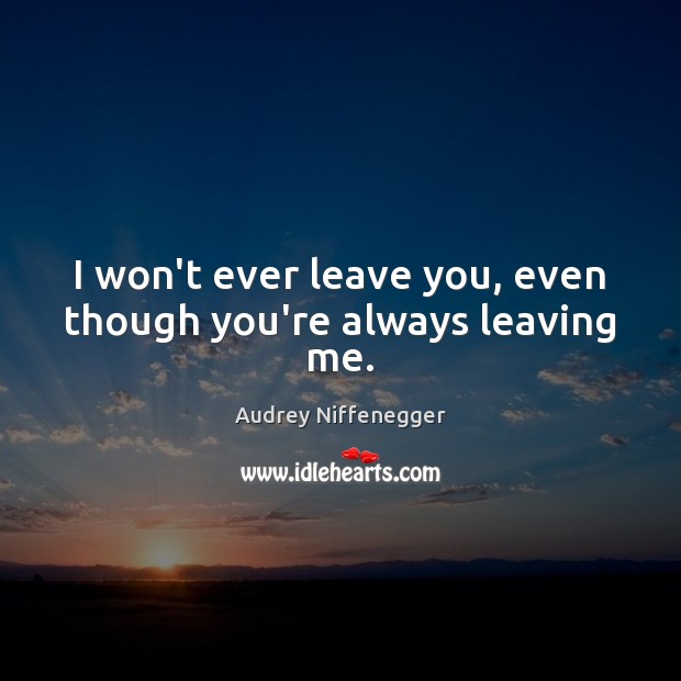 I Won T Ever Leave You Even Though You Re Always Leaving Me Idlehearts