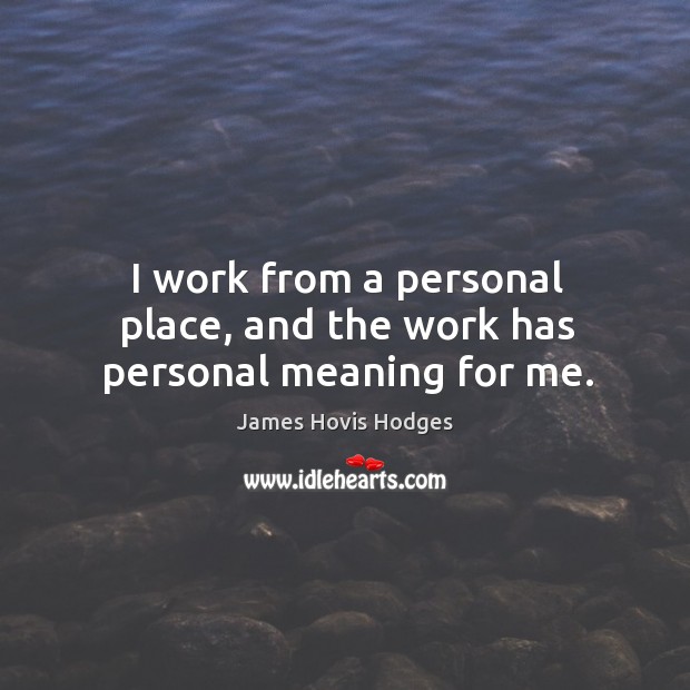 I work from a personal place, and the work has personal meaning for me. Image