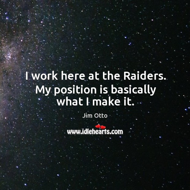 I work here at the raiders. My position is basically what I make it. Jim Otto Picture Quote