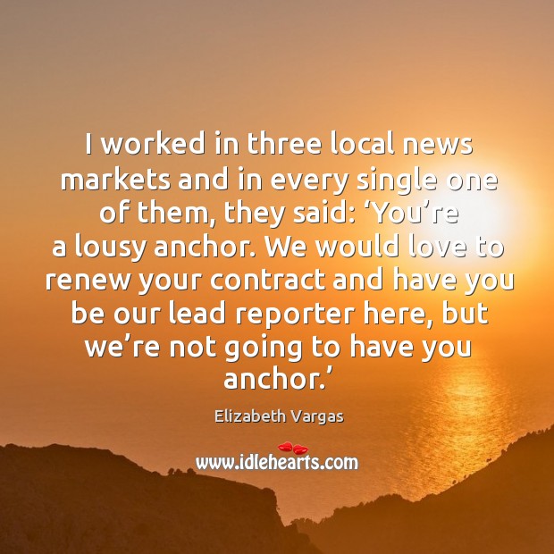 I worked in three local news markets and in every single one of them, they said: Elizabeth Vargas Picture Quote