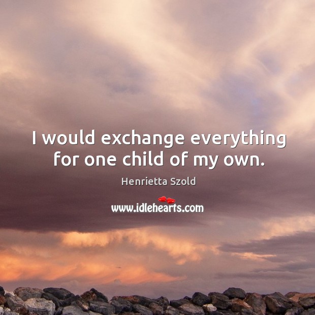 I would exchange everything for one child of my own. Image