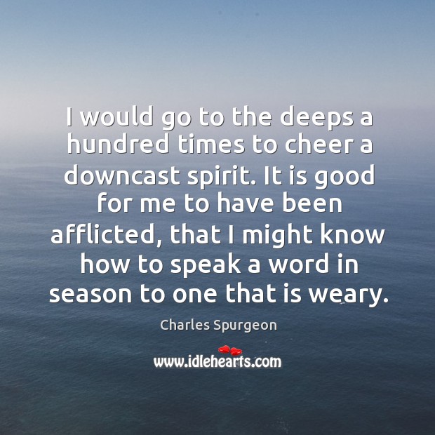 I would go to the deeps a hundred times to cheer a downcast spirit. Charles Spurgeon Picture Quote