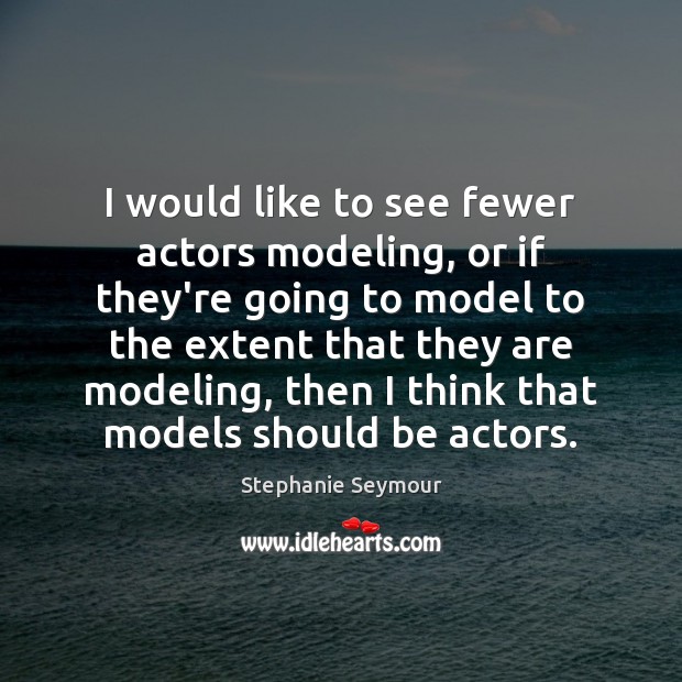 I would like to see fewer actors modeling, or if they’re going Image