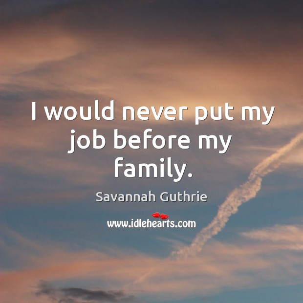 I would never put my job before my family. Savannah Guthrie Picture Quote