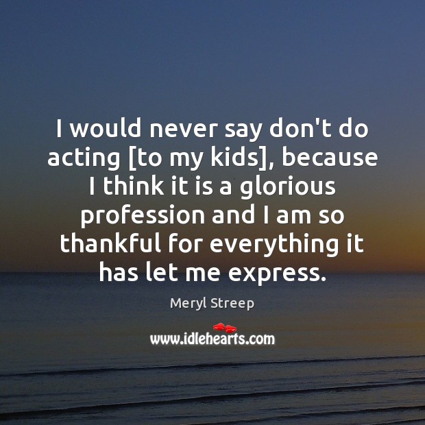 I would never say don’t do acting [to my kids], because I Meryl Streep Picture Quote