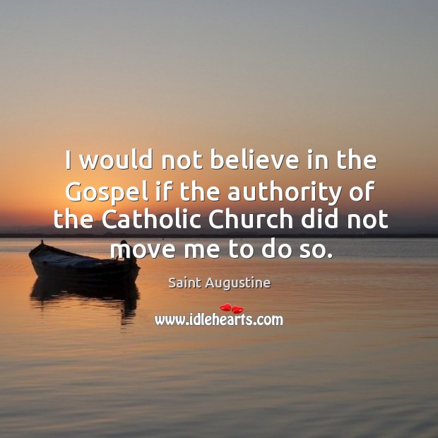 I would not believe in the gospel if the authority of the catholic church did not move me to do so. Saint Augustine Picture Quote