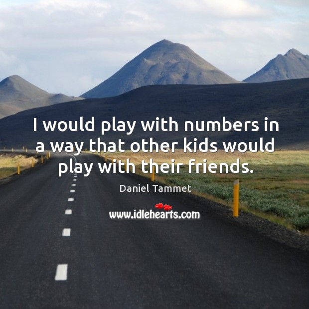 I would play with numbers in a way that other kids would play with their friends. Daniel Tammet Picture Quote