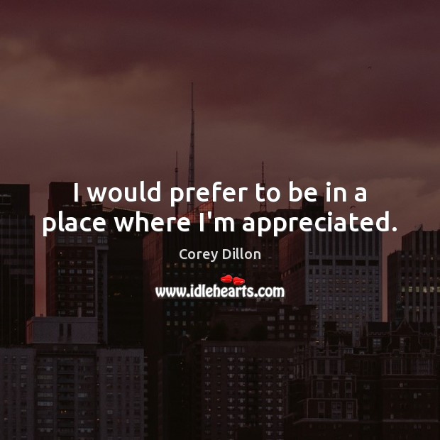 I would prefer to be in a place where I’m appreciated. Image