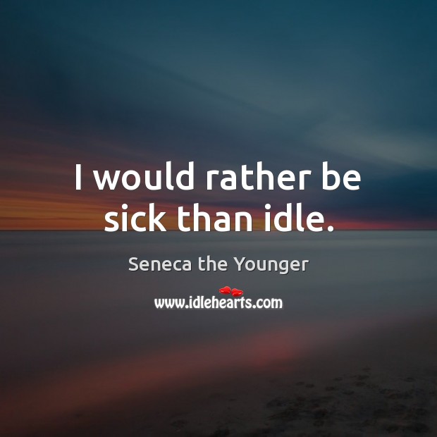 I would rather be sick than idle. Seneca the Younger Picture Quote