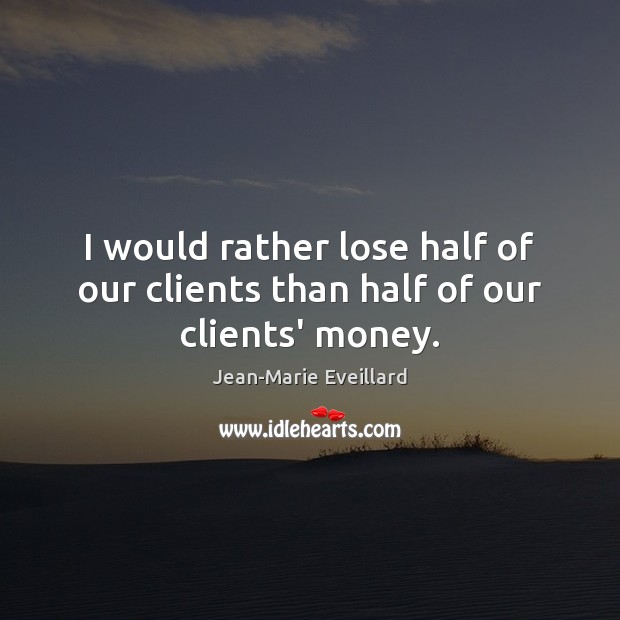 I would rather lose half of our clients than half of our clients’ money. Jean-Marie Eveillard Picture Quote