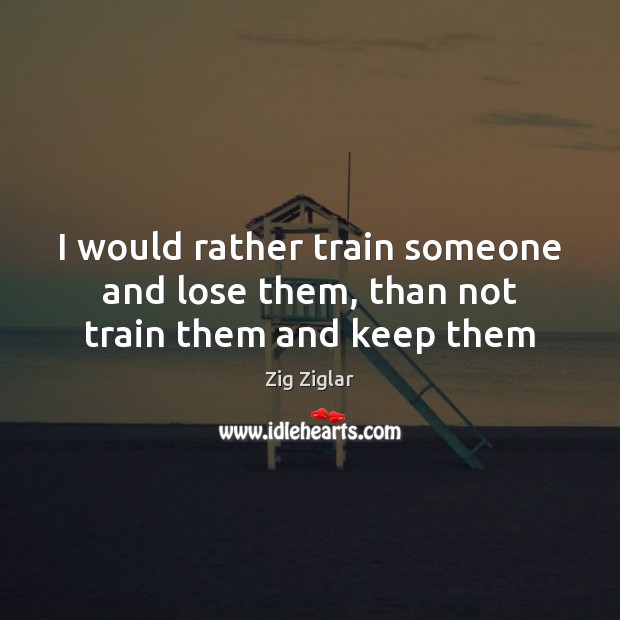 I would rather train someone and lose them, than not train them and keep them Zig Ziglar Picture Quote