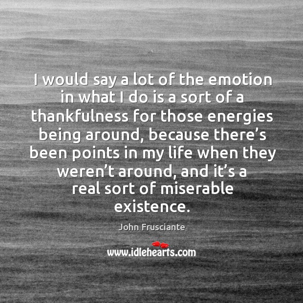 I would say a lot of the emotion in what I do is a sort of a thankfulness for those energies being around John Frusciante Picture Quote