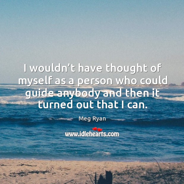 I wouldn’t have thought of myself as a person who could guide anybody and then it turned out that I can. Image