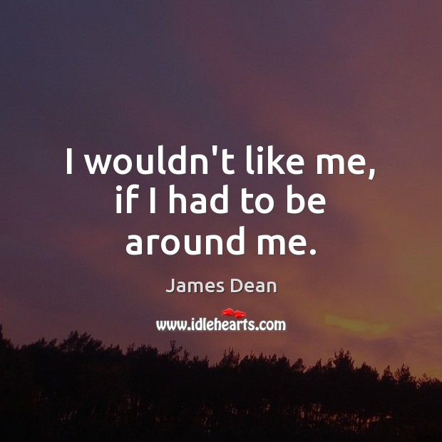 I wouldn’t like me, if I had to be around me. Picture Quotes Image