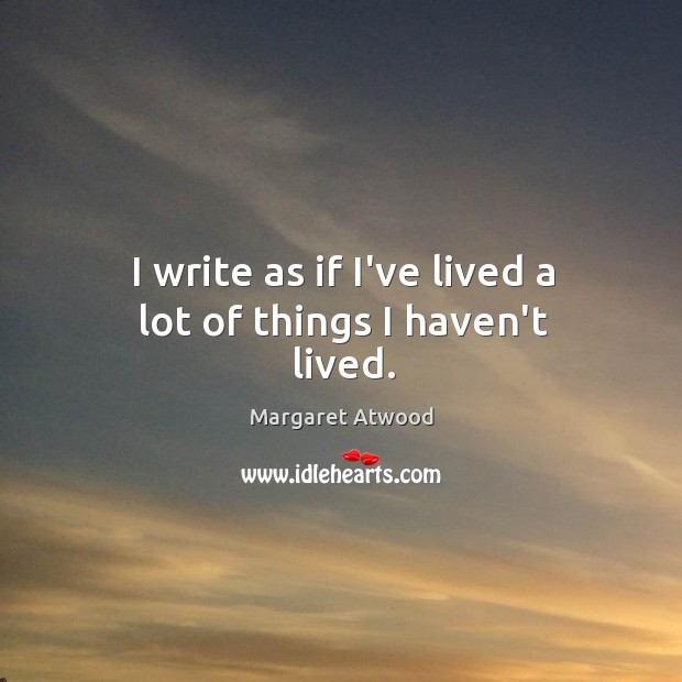 I write as if I’ve lived a lot of things I haven’t lived. Margaret Atwood Picture Quote