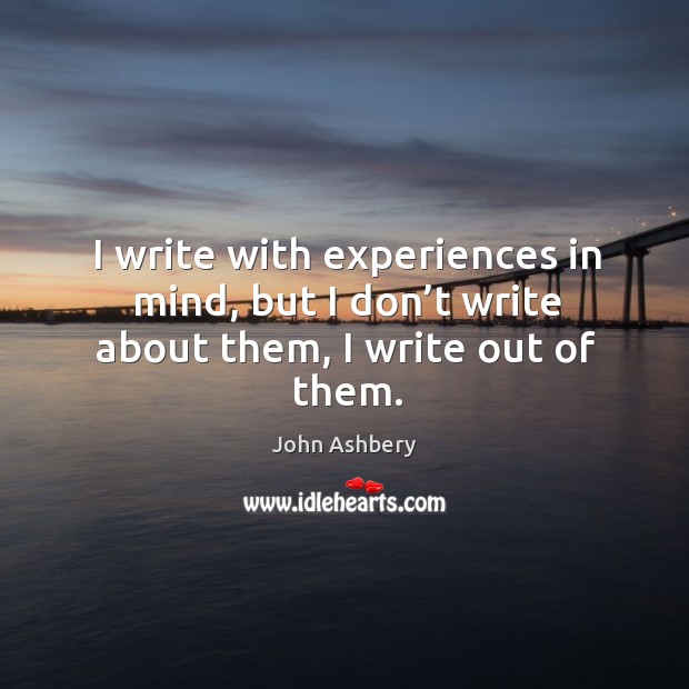 I write with experiences in mind, but I don’t write about them, I write out of them. John Ashbery Picture Quote