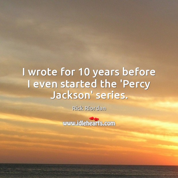 I wrote for 10 years before I even started the ‘Percy Jackson’ series. Rick Riordan Picture Quote