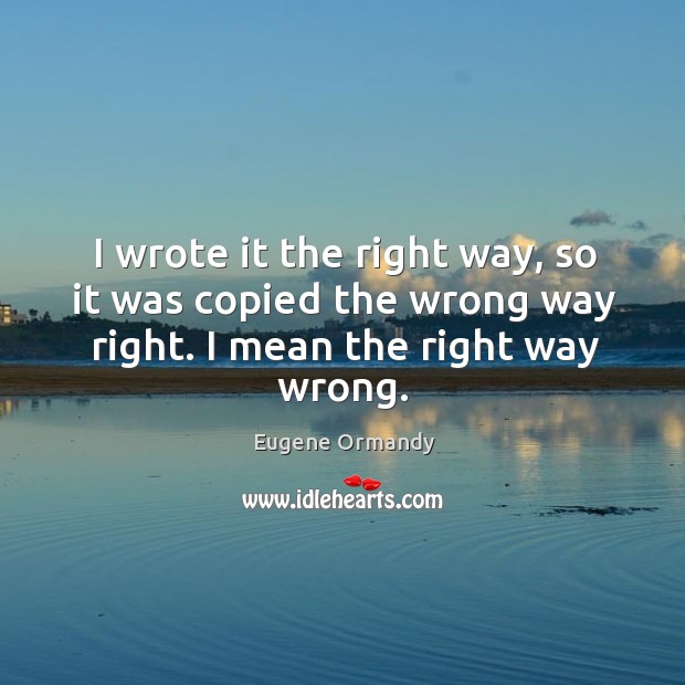 I wrote it the right way, so it was copied the wrong way right. I mean the right way wrong. Eugene Ormandy Picture Quote