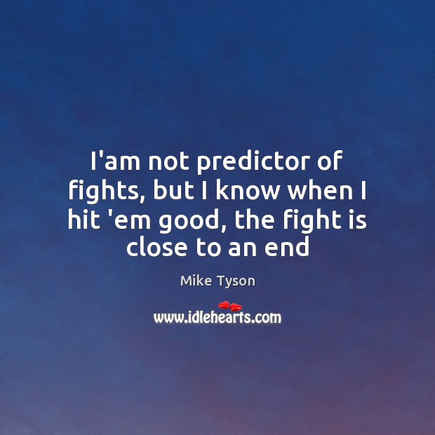 I’am not predictor of fights, but I know when I hit ’em good, the fight is close to an end Mike Tyson Picture Quote