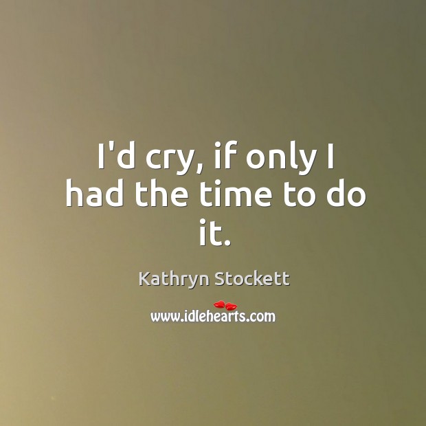 I’d cry, if only I had the time to do it. Kathryn Stockett Picture Quote