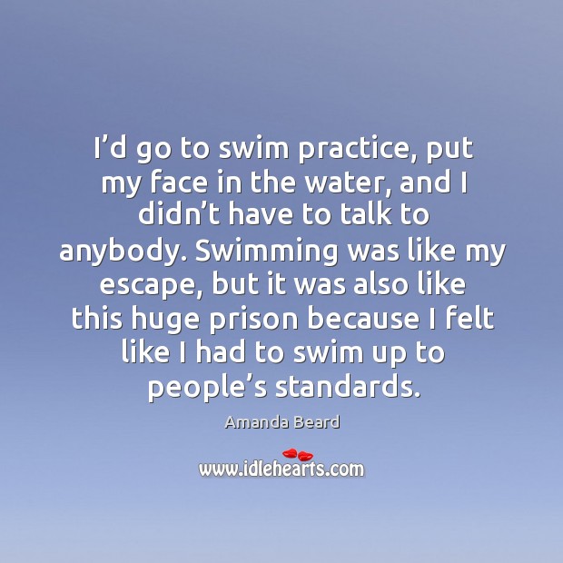 I’d go to swim practice, put my face in the water, and I didn’t have to talk to anybody. Practice Quotes Image