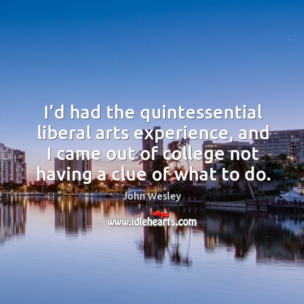 I’d had the quintessential liberal arts experience, and I came out of college not having a clue of what to do. John Wesley Picture Quote