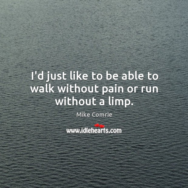 I’d just like to be able to walk without pain or run without a limp. Image