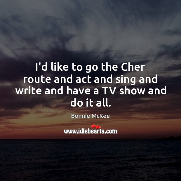 I’d like to go the Cher route and act and sing and write and have a TV show and do it all. Picture Quotes Image